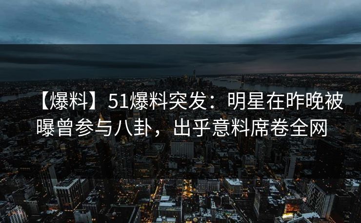 【爆料】51爆料突发：明星在昨晚被曝曾参与八卦，出乎意料席卷全网