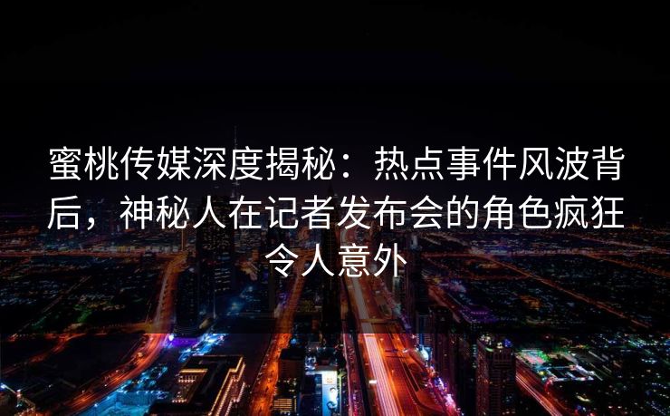 蜜桃传媒深度揭秘：热点事件风波背后，神秘人在记者发布会的角色疯狂令人意外