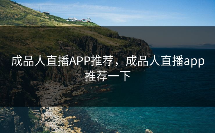 成品人直播APP推荐,成品人直播app推荐一下 成品人直播APP推荐,成品人直播app推荐一下