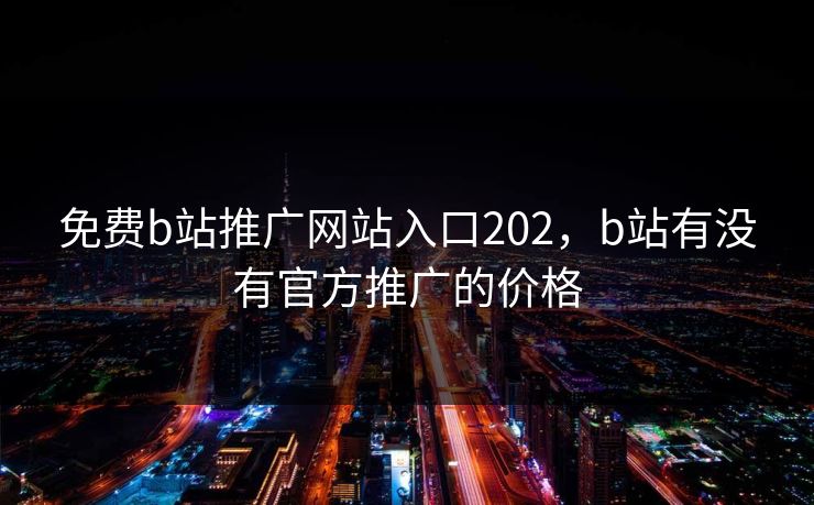 免费b站推广网站入口202,b站有没有官方推广的价格 免费b站推广网站入口202,b站有没有官方推广的价格