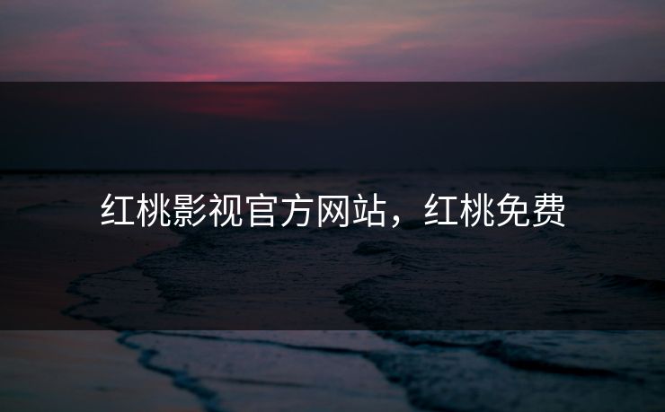 红桃影视官方网站,红桃免费 红桃影视官方网站,红桃免费