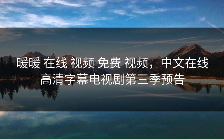 暖暖 在线 视频 免费 视频,中文在线高清字幕电视剧第三季预告