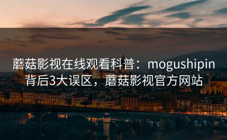 蘑菇影视在线观看科普：mogushipin背后3大误区，蘑菇影视官方网站