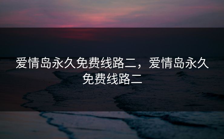 爱情岛永久免费线路二,爱情岛永久免费线路二