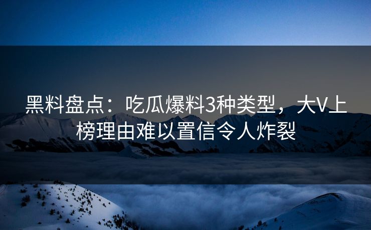 黑料盘点：吃瓜爆料3种类型，大V上榜理由难以置信令人炸裂