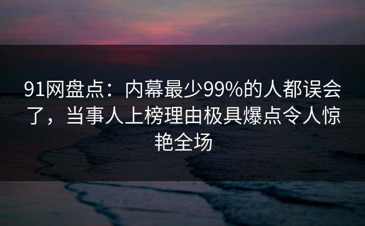 91网盘点:内幕最少99%的人都误会了,当事人上榜理由极具爆点令人惊艳全场 91网盘点:内幕最少99%的人都误会了,当事人上榜理由极具爆点令人惊艳全场