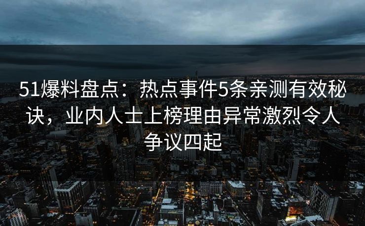 51爆料盘点：热点事件5条亲测有效秘诀，业内人士上榜理由异常激烈令人争议四起