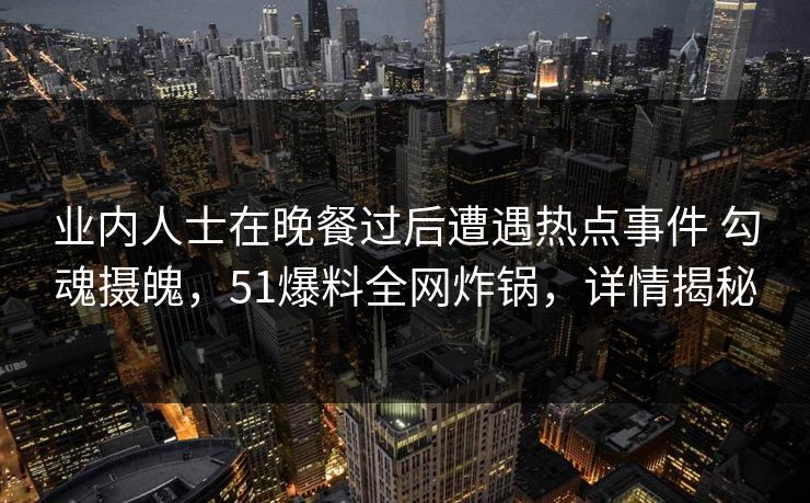 业内人士在晚餐过后遭遇热点事件 勾魂摄魄,51爆料全网炸锅,详情揭秘 业内人士在晚餐过后遭遇热点事件 勾魂摄魄,51爆料全网炸锅,详情揭秘