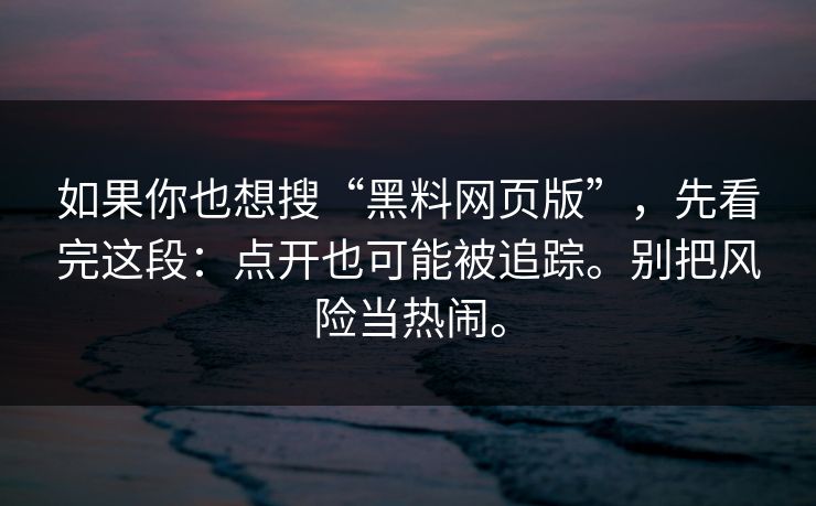 如果你也想搜“黑料网页版”，先看完这段：点开也可能被追踪。别把风险当热闹。