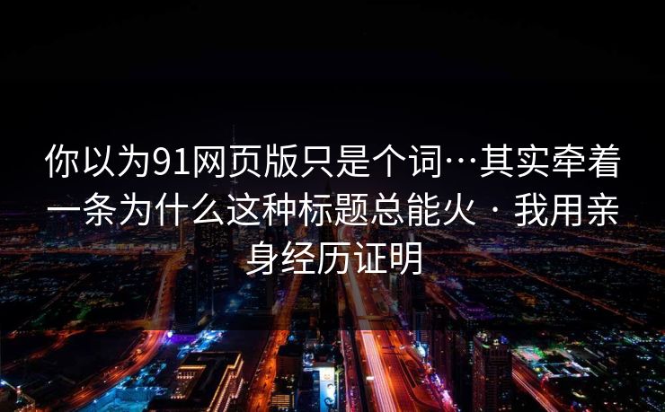 你以为91网页版只是个词…其实牵着一条为什么这种标题总能火 · 我用亲身经历证明