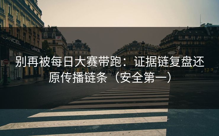 别再被每日大赛带跑：证据链复盘还原传播链条（安全第一）