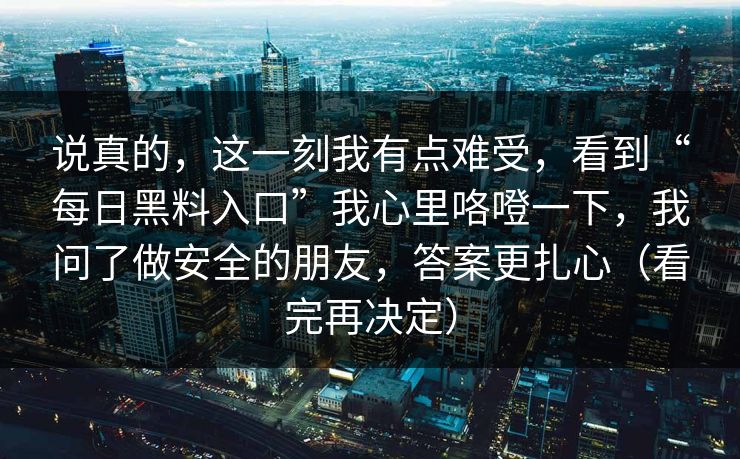 说真的，这一刻我有点难受，看到“每日黑料入口”我心里咯噔一下，我问了做安全的朋友，答案更扎心（看完再决定）