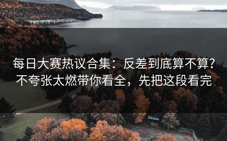 每日大赛热议合集：反差到底算不算？不夸张太燃带你看全，先把这段看完