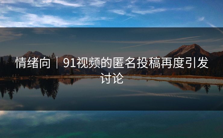 情绪向｜91视频的匿名投稿再度引发讨论