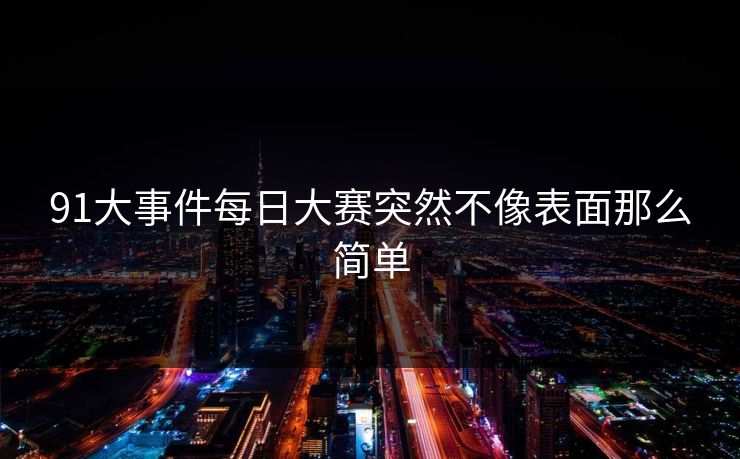 91大事件每日大赛突然不像表面那么简单