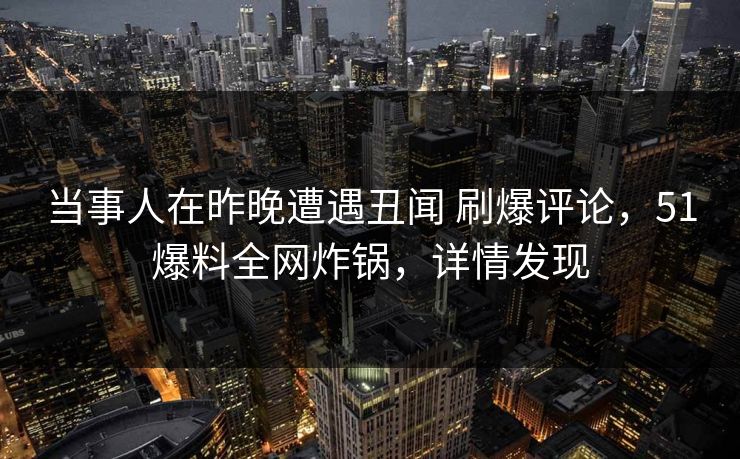 当事人在昨晚遭遇丑闻 刷爆评论，51爆料全网炸锅，详情发现