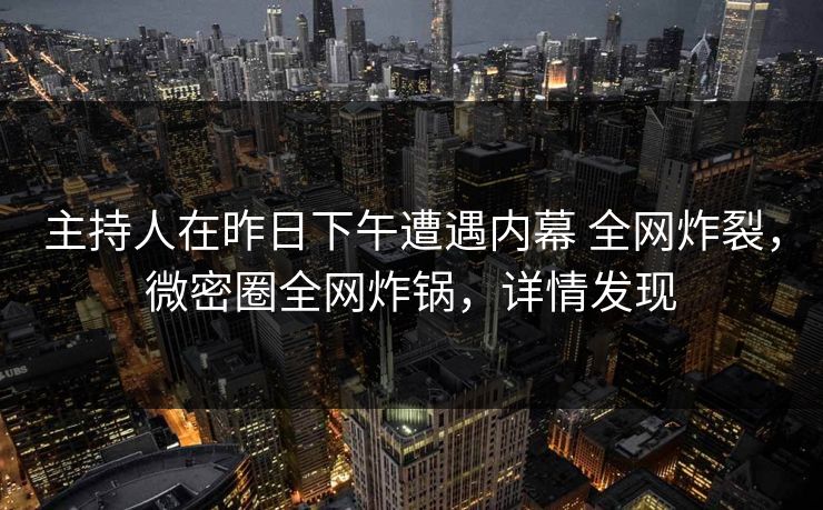 主持人在昨日下午遭遇内幕 全网炸裂，微密圈全网炸锅，详情发现