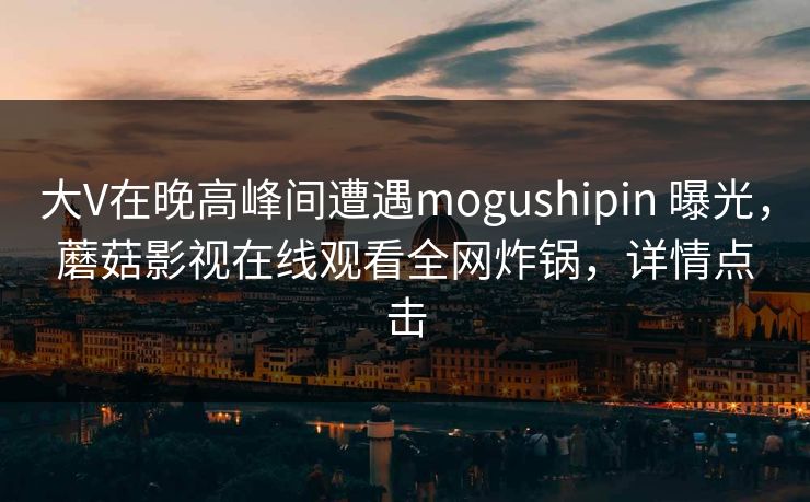 大V在晚高峰间遭遇mogushipin 曝光，蘑菇影视在线观看全网炸锅，详情点击