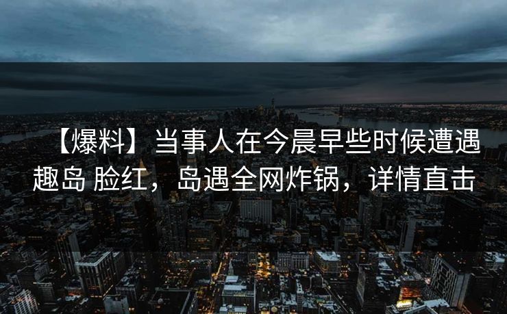 【爆料】当事人在今晨早些时候遭遇趣岛 脸红，岛遇全网炸锅，详情直击