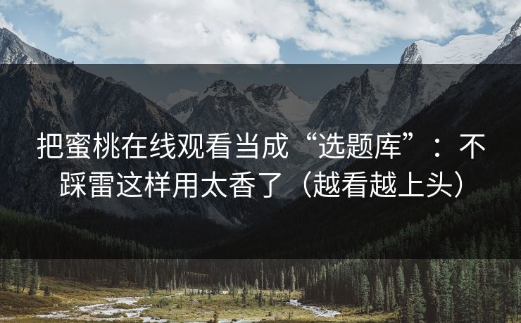 把蜜桃在线观看当成“选题库”：不踩雷这样用太香了（越看越上头）