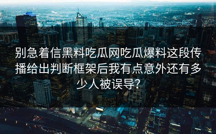 别急着信黑料吃瓜网吃瓜爆料这段传播给出判断框架后我有点意外还有多少人被误导？