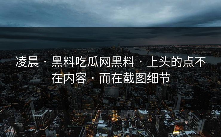 凌晨 · 黑料吃瓜网黑料 · 上头的点不在内容 · 而在截图细节