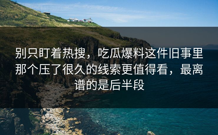 别只盯着热搜，吃瓜爆料这件旧事里那个压了很久的线索更值得看，最离谱的是后半段